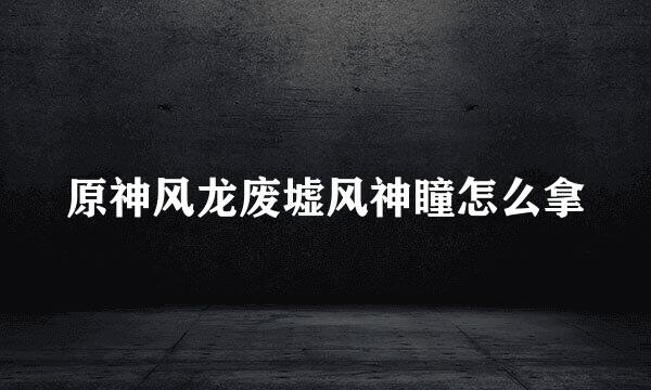 原神风龙废墟风神瞳怎么拿