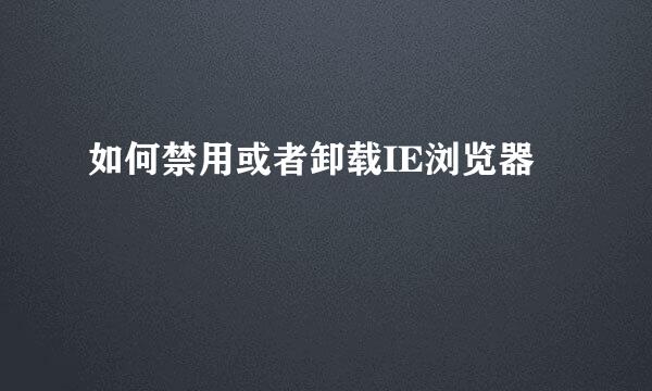 如何禁用或者卸载IE浏览器