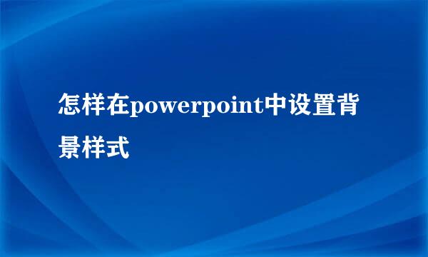 怎样在powerpoint中设置背景样式