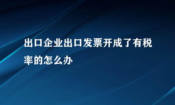出口企业出口发票开成了有税率的怎么办