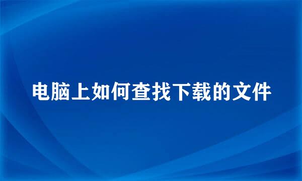 电脑上如何查找下载的文件