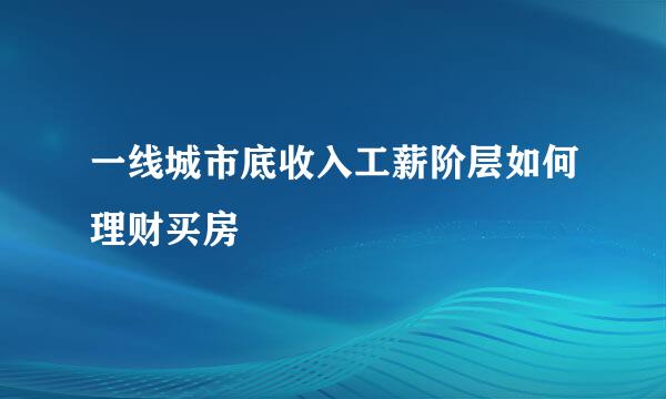 一线城市底收入工薪阶层如何理财买房