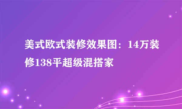 美式欧式装修效果图：14万装修138平超级混搭家