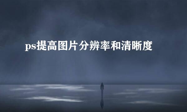 ps提高图片分辨率和清晰度