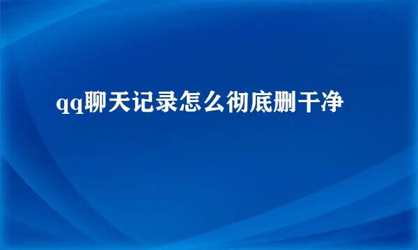 qq聊天记录怎么彻底删干净