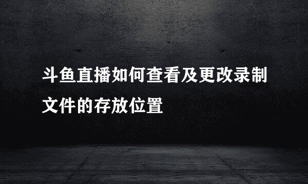 斗鱼直播如何查看及更改录制文件的存放位置