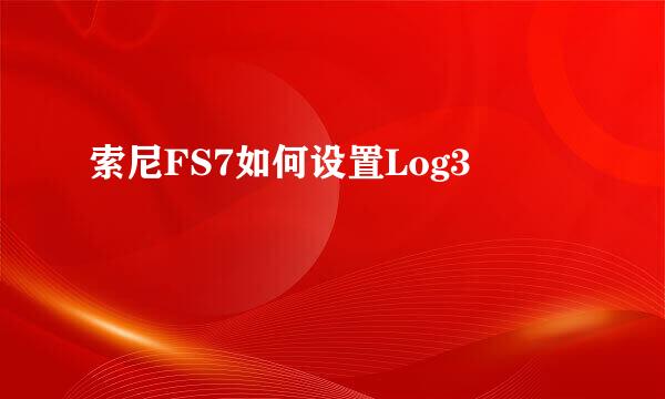 索尼FS7如何设置Log3