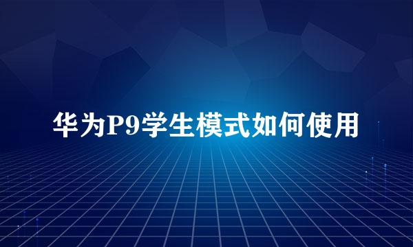 华为P9学生模式如何使用