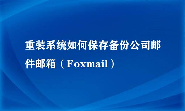 重装系统如何保存备份公司邮件邮箱（Foxmail）