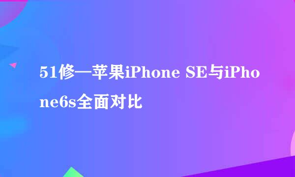 51修—苹果iPhone SE与iPhone6s全面对比