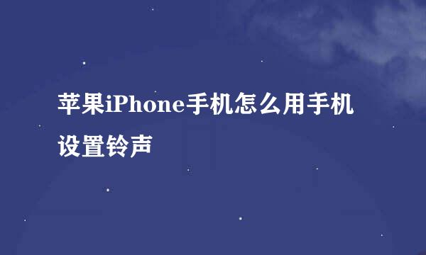 苹果iPhone手机怎么用手机设置铃声
