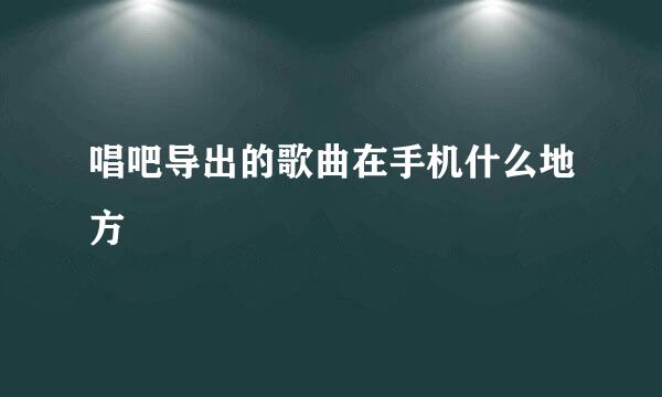 唱吧导出的歌曲在手机什么地方