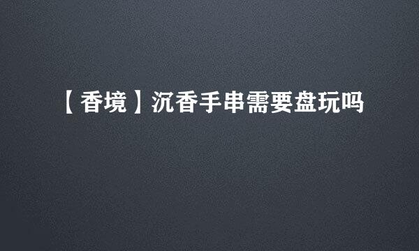 【香境】沉香手串需要盘玩吗