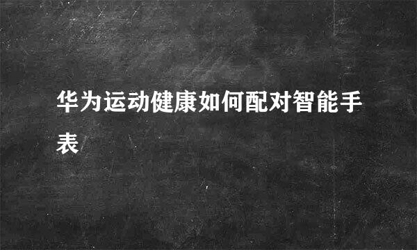 华为运动健康如何配对智能手表