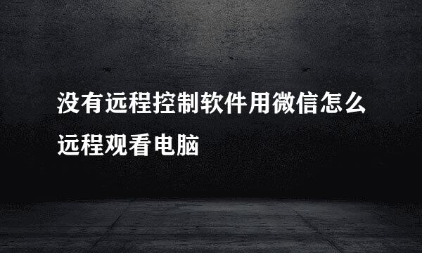 没有远程控制软件用微信怎么远程观看电脑