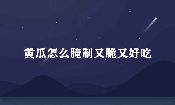 黄瓜怎么腌制又脆又好吃
