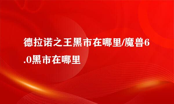 德拉诺之王黑市在哪里/魔兽6.0黑市在哪里