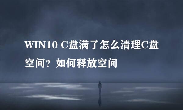 WIN10 C盘满了怎么清理C盘空间？如何释放空间