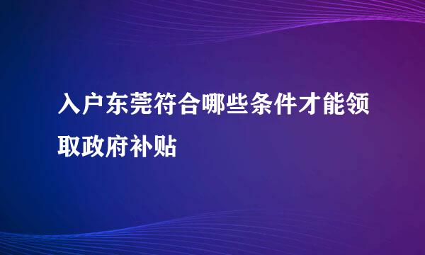 入户东莞符合哪些条件才能领取政府补贴