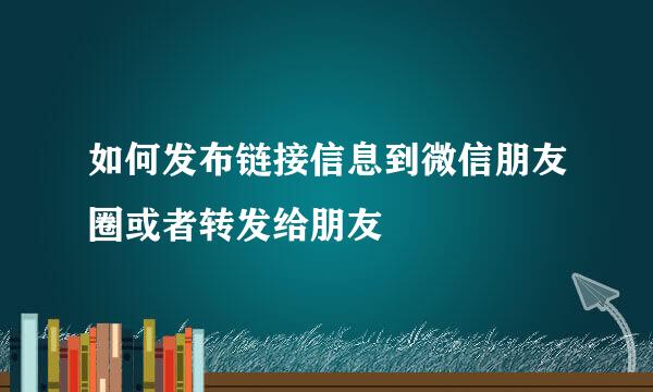 如何发布链接信息到微信朋友圈或者转发给朋友