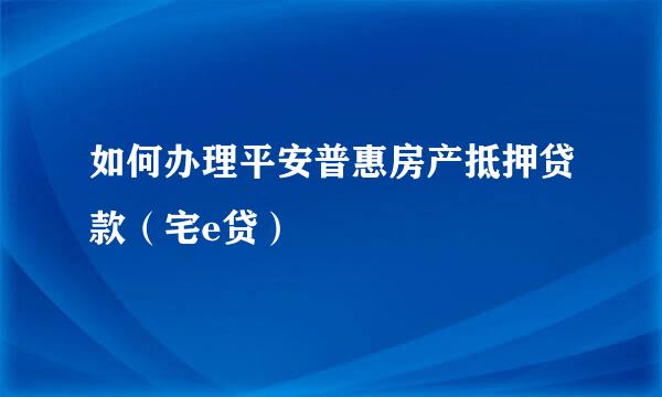 如何办理平安普惠房产抵押贷款（宅e贷）
