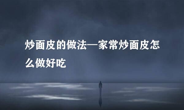 炒面皮的做法—家常炒面皮怎么做好吃