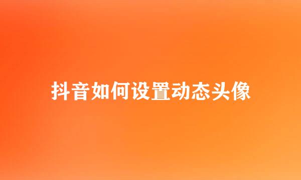 抖音如何设置动态头像