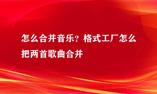 怎么合并音乐？格式工厂怎么把两首歌曲合并