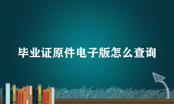 毕业证原件电子版怎么查询
