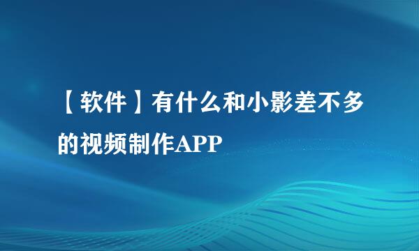 【软件】有什么和小影差不多的视频制作APP