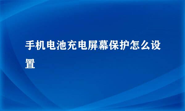 手机电池充电屏幕保护怎么设置
