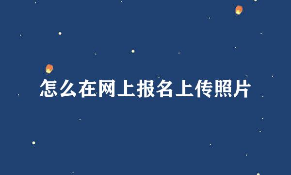怎么在网上报名上传照片