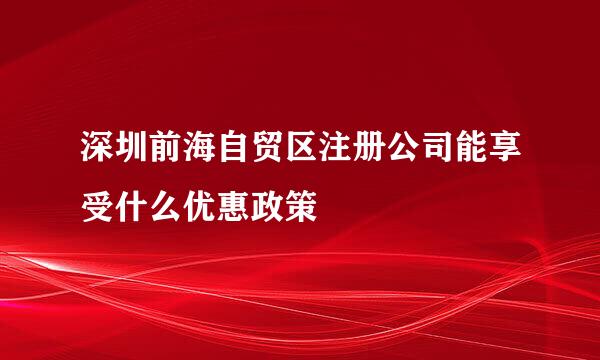深圳前海自贸区注册公司能享受什么优惠政策
