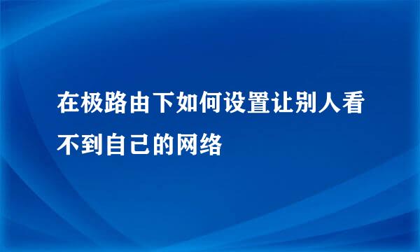 在极路由下如何设置让别人看不到自己的网络