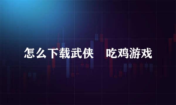 怎么下载武侠乂吃鸡游戏