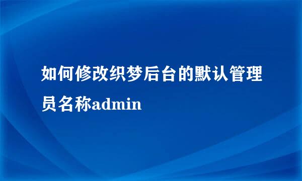 如何修改织梦后台的默认管理员名称admin
