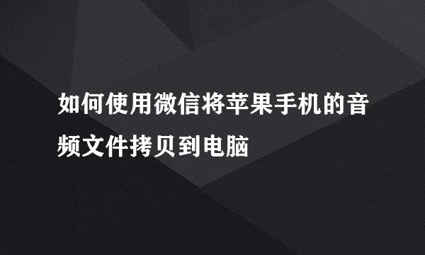 如何使用微信将苹果手机的音频文件拷贝到电脑