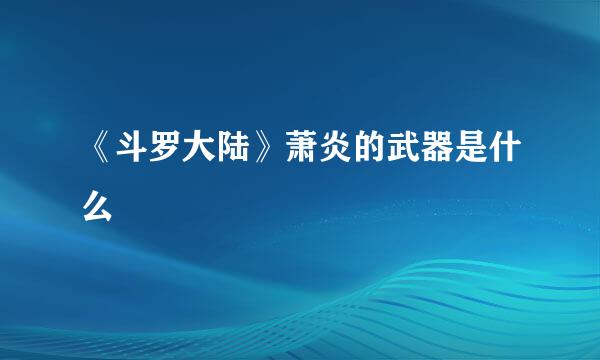 《斗罗大陆》萧炎的武器是什么