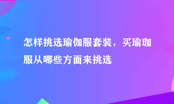 怎样挑选瑜伽服套装，买瑜珈服从哪些方面来挑选