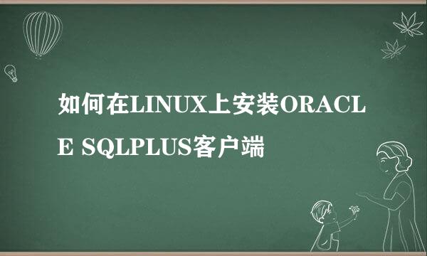 如何在LINUX上安装ORACLE SQLPLUS客户端