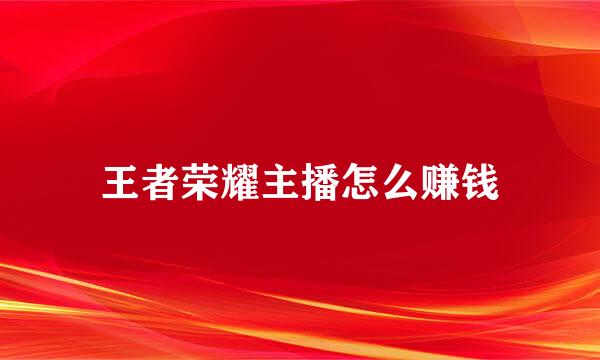 王者荣耀主播怎么赚钱