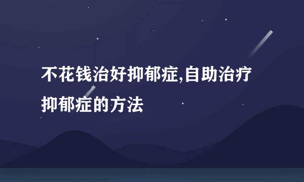 不花钱治好抑郁症,自助治疗抑郁症的方法