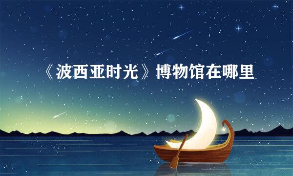《波西亚时光》博物馆在哪里