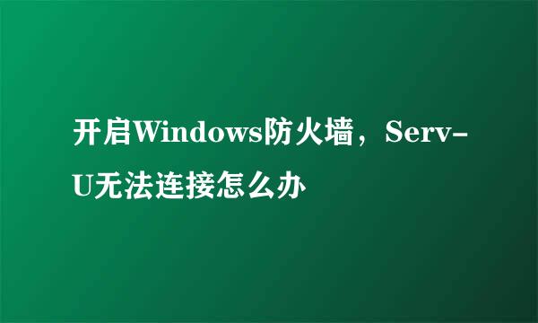 开启Windows防火墙，Serv-U无法连接怎么办