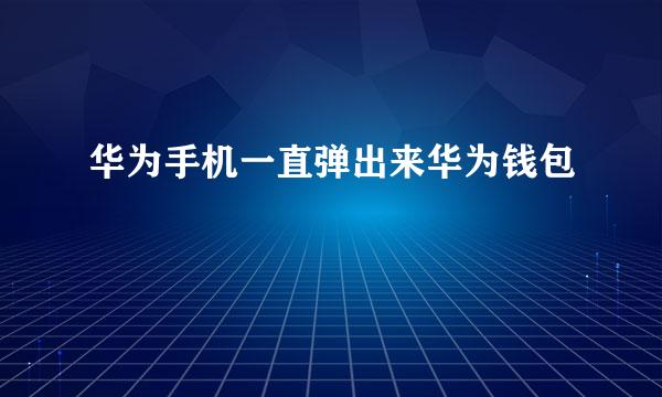 华为手机一直弹出来华为钱包