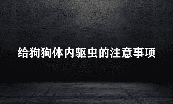给狗狗体内驱虫的注意事项