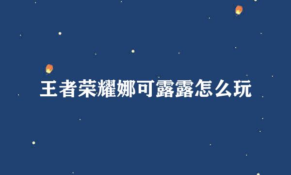王者荣耀娜可露露怎么玩