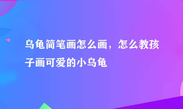 乌龟简笔画怎么画，怎么教孩子画可爱的小乌龟