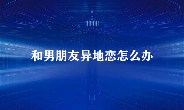 和男朋友异地恋怎么办
