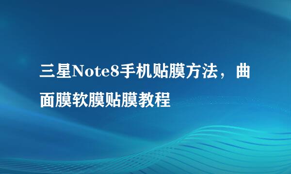 三星Note8手机贴膜方法，曲面膜软膜贴膜教程
